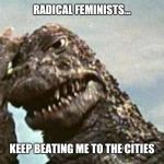 Godzilla | RADICAL FEMINISTS... KEEP BEATING ME TO THE CITIES | image tagged in godzilla | made w/ Imgflip meme maker