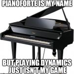 Piano | PIANOFORTE IS MY NAME; BUT PLAYING DYNAMICS JUST ISN'T MY GAME | image tagged in piano | made w/ Imgflip meme maker