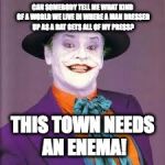 This Town Needs An Enema! | CAN SOMEBODY TELL ME WHAT KIND OF A WORLD WE LIVE IN WHERE A MAN DRESSED UP AS A BAT GETS ALL OF MY PRESS? THIS TOWN NEEDS AN ENEMA! | image tagged in joker | made w/ Imgflip meme maker