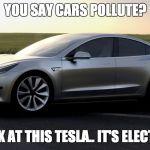 tesla | YOU SAY CARS POLLUTE? LOOK AT THIS TESLA.. IT'S ELECTRIC | image tagged in tesla | made w/ Imgflip meme maker