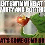 Kermit tea | I WENT SWIMMING AT THE TEA PARTY AND GOT THIS TEA; BUT THAT'S SOME OF MY BUSINESS | image tagged in kermit tea | made w/ Imgflip meme maker