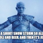 New Jersey snow | IT'S JUST A SHORT SNOW STORM SO ALL WE NEED IS PORK ROLL AND BEER, AND THEN IT'S JERSEY TIME | image tagged in come at me me jon snow,new jersey memory page,new jersey,u r home realty,lisa payne | made w/ Imgflip meme maker