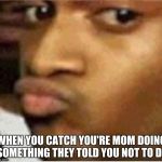 Conceited | WHEN YOU CATCH YOU'RE MOM DOING SOMETHING THEY TOLD YOU NOT TO DO | image tagged in conceited | made w/ Imgflip meme maker