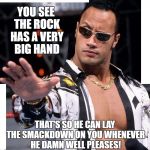 The Rock | YOU SEE THE ROCK HAS A VERY BIG HAND; THAT'S SO HE CAN LAY THE SMACKDOWN ON YOU WHENEVER HE DAMN WELL PLEASES! | image tagged in the rock | made w/ Imgflip meme maker