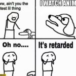 Oh no it's retarded! | I WATCH ANIME | image tagged in oh no it's retarded | made w/ Imgflip meme maker