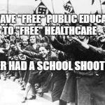 Nazis | WE HAVE "FREE" PUBLIC EDUCATION TO "FREE" HEALTHCARE . NEVER HAD A SCHOOL SHOOTING. | image tagged in nazis | made w/ Imgflip meme maker