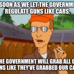 Dropout conservative  | AS SOON AS WE LET THE GOVERNMENT REGULATE GUNS LIKE CARS, THE GOVERNMENT WILL GRAB ALL OF GUNS LIKE THEY’VE GRABBED OUR CARS | image tagged in dropout conservative | made w/ Imgflip meme maker