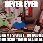 SPAGET | NEVER EVER; TOUCHA MY SPAGET    IM GODILOCKS  IM GODILOCKS TRALALALALALALALALA | image tagged in spaget | made w/ Imgflip meme maker