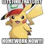 pickachu awesome | LETS FIND THAT LOST; HOMEWORK NOW!!! | image tagged in pickachu awesome | made w/ Imgflip meme maker