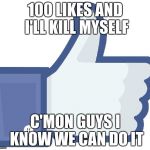 Facebook Like Button | 100 LIKES AND I'LL KILL MYSELF; C'MON GUYS I KNOW WE CAN DO IT | image tagged in facebook like button | made w/ Imgflip meme maker