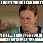 MAD WOMAN | PEOPLE DON'T THINK I CAN MULTI-TASK; PFFFFT..... I CAN PISS YOU OFF AND AMUSE MYSELF AT THE SAME TIME | image tagged in mad woman | made w/ Imgflip meme maker