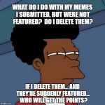 Do they go into a pool? | WHAT DO I DO WITH MY MEMES I SUBMITTED, BUT WERE NOT FEATURED?  DO I DELETE THEM? IF I DELETE THEM... AND THEY'RE SUDDENLY FEATURED...  WHO WILL GET THE POINTS? | image tagged in black fry day,points,delete,memes,featured,imgflip | made w/ Imgflip meme maker