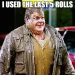 Sorry | I USED THE LAST 5 ROLLS | image tagged in shitty man,the shitter,chris farley,the shitty one,shitty shitty bang bang meme | made w/ Imgflip meme maker