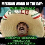Mexican Word of the Day (LARGE) | WHEELCHAIR; COME OVER FOR DINNER, WHEELCHAIR A BOTTLE OF TEQUILA | image tagged in mexican word of the day large | made w/ Imgflip meme maker