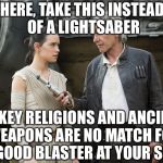Good old Han Solo | HERE, TAKE THIS INSTEAD OF A LIGHTSABER; HOKEY RELIGIONS AND ANCIENT WEAPONS ARE NO MATCH FOR A GOOD BLASTER AT YOUR SIDE | image tagged in star wars-you might need this,memes,star wars a good blaster by your side,han solo,star wars rey,luke skywalker | made w/ Imgflip meme maker