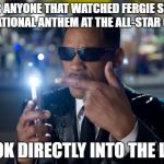 will smith mib | FOR ANYONE THAT WATCHED FERGIE SING THE NATIONAL ANTHEM AT THE ALL-STAR GAME... ... LOOK DIRECTLY INTO THE LIGHT | image tagged in will smith mib | made w/ Imgflip meme maker