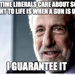 I Guarantee It | THE ONLY TIME LIBERALS CARE ABOUT SOMEONE'S RIGHT TO LIFE IS WHEN A GUN IS USED I GUARANTEE IT | image tagged in memes,i guarantee it | made w/ Imgflip meme maker