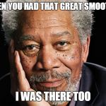 morgan freeman | WHEN YOU HAD THAT GREAT SMOOTHIE; I WAS THERE TOO | image tagged in morgan freeman | made w/ Imgflip meme maker