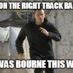 jason bourne | I'M ON THE RIGHT TRACK BABY... ...I WAS BOURNE THIS WAY! | image tagged in jason bourne | made w/ Imgflip meme maker