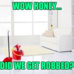 Clean house | WOW HONEY... DID WE GET ROBBED? | image tagged in clean house | made w/ Imgflip meme maker