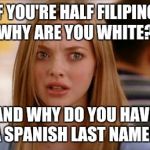 mean girls karen smith | IF YOU'RE HALF FILIPINO, WHY ARE YOU WHITE? AND WHY DO YOU HAVE A SPANISH LAST NAME? | image tagged in mean girls karen smith | made w/ Imgflip meme maker