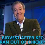 Bidvest delivered chicken for KFC in the UK until DHL took over last Tuesday. Many restaurants have ran out of chicken. | BIDVEST AFTER KFC RAN OUT OF CHICKEN | image tagged in jeremy clarkson smug,memes,kfc,fail,food | made w/ Imgflip meme maker