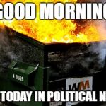 The latest hot topics | GOOD MORNING; AND TODAY IN POLITICAL NEWS | image tagged in dumpster | made w/ Imgflip meme maker