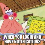 Sponge bob laughing | WHEN YOU LOGIN AND HAVE NOTIFICATIONS | image tagged in sponge bob laughing | made w/ Imgflip meme maker