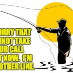 Fly Fishing | I'M SORRY THAT I CANNOT TAKE YOUR CALL RIGHT NOW.  I'M ON ANOTHER LINE. | image tagged in fly fishing | made w/ Imgflip meme maker