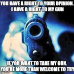 gun in face | YOU HAVE A RIGHT TO YOUR OPINION. I HAVE A RIGHT TO MY GUN; IF YOU WANT TO TAKE MY GUN. YOU'RE MORE THAN WELCOME TO TRY | image tagged in gun in face,am i the only one around here,how tough are you | made w/ Imgflip meme maker