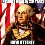 george washington  | FATHER OF OUR COUNTRY TO INTERNET MEME IN 231 YEARS; HOW UTTERLY EMBIGGENING | image tagged in george washington | made w/ Imgflip meme maker