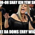 Fergie | D'OH-OH SHAY KIN YEW SHEE; BYEE DA DOMS ERRY WIGHT | image tagged in fergie | made w/ Imgflip meme maker