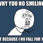 Why you no | WHY YOU NO SMILING; IS IT BECAUSE I NO FALL FOR YOU | image tagged in why you no | made w/ Imgflip meme maker