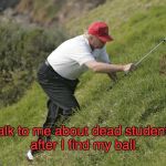 Trump - Dead students vrs Golf | Talk to me about dead students after I find my ball. | image tagged in trump golfing,dead students,school shooting,empathy,narcissist | made w/ Imgflip meme maker