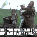 holy Grail being repressed | I TOLD YOU NEVER TALK TO ME BEFORE I HAD MY MORNING COFFEE | image tagged in holy grail being repressed | made w/ Imgflip meme maker