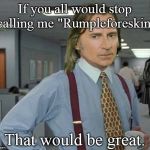 OUAT That Would Be Great | If you all would stop calling me "Rumpleforeskin"; That would be great. | image tagged in ouat that would be great,fairy tale week,ouat,once upon a time,rumplestiltskin,mr gold | made w/ Imgflip meme maker