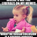 I don't know girl | WHERE'S ALL THE LIBERALS ON MY MEMES; WHEN THE RUSSIA COLLUSION IS A NOTHING BURGER? | image tagged in i don't know girl | made w/ Imgflip meme maker