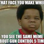 Criminals don't follow the law, criminals don't follow the law, WE GET THE POINT. | THAT FACE YOU MAKE WHEN; YOU SEE THE SAME MEME ABOUT GUN CONTROL 5 TIMES | image tagged in that face you make when,political,gun control,oh come on | made w/ Imgflip meme maker