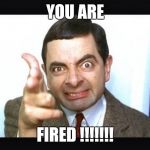 Mr Bean | YOU ARE; FIRED !!!!!!! | image tagged in mr bean | made w/ Imgflip meme maker