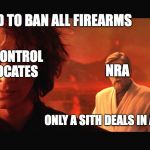 Revenge of the Sith | WE NEED TO BAN ALL FIREARMS; GUN CONTROL ADVOCATES; NRA; ONLY A SITH DEALS IN ABSOLUTES | image tagged in revenge of the sith | made w/ Imgflip meme maker