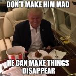Trump KFC  | DON'T MAKE HIM MAD; HE CAN MAKE THINGS DISAPPEAR | image tagged in trump kfc | made w/ Imgflip meme maker
