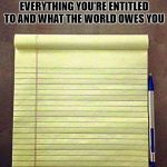 a comprehensive list of everything you're entitled to and what the world owes you | A COMPREHENSIVE LIST OF EVERYTHING YOU'RE ENTITLED TO AND WHAT THE WORLD OWES YOU | image tagged in notepad | made w/ Imgflip meme maker