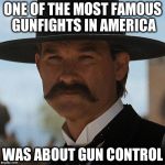 Wyatt Earp | ONE OF THE MOST FAMOUS GUNFIGHTS IN AMERICA; WAS ABOUT GUN CONTROL | image tagged in wyatt earp | made w/ Imgflip meme maker