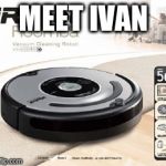 Roomba | MEET IVAN | image tagged in roomba | made w/ Imgflip meme maker