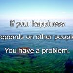 Rules for Happiness | If your happiness; Depends on other people, You have a problem. | image tagged in rules for happiness | made w/ Imgflip meme maker
