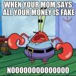 Mr.Krabs | WHEN YOUR MOM SAYS ALL YOUR MONEY IS FAKE; NOOOOOOOOOOOOOO | image tagged in mrkrabs | made w/ Imgflip meme maker