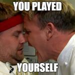 Gordon: you played youself | YOU PLAYED; YOURSELF | image tagged in gordon ramsay screaming | made w/ Imgflip meme maker