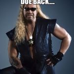 Dog the Bounty Hunter | THE CAR IS DUE BACK.... NOW! | image tagged in dog the bounty hunter | made w/ Imgflip meme maker