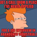 seems legit.. nothing fishy at all | GOT A CALL FROM A PLACE I'VE NEVER APPLIED; FOR A JOB INTERVIEW IN AN ABANDONED INDUSTRIAL LOT | image tagged in seems legit | made w/ Imgflip meme maker
