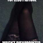 topless chick | ASKED FOR A TOPLESS PICTURE; WASN'T DISAPPOINTED | image tagged in sexy legs,hot,sexy,legs | made w/ Imgflip meme maker